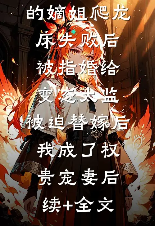 爱攀附权贵的嫡姐爬龙床失败后被指婚给变态太监，被迫替嫁后，我成了权贵宠妻后续+全文