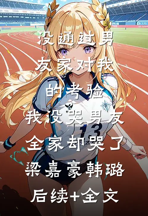 没通过男友家对我的考验，我没哭男友全家却哭了梁嘉豪韩璐后续+全文