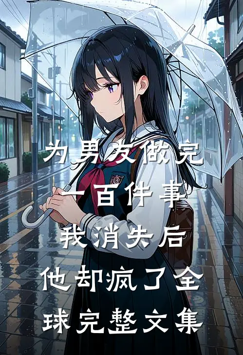 为男友做完一百件事我消失后，他却疯了全球完整文集