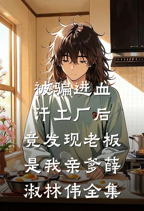 被骗进血汗工厂后，竟发现老板是我亲爹薛淑林伟全集