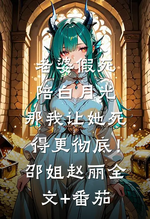 老婆假死陪白月光，那我让她死得更彻底！邵姐赵丽全文+番茄