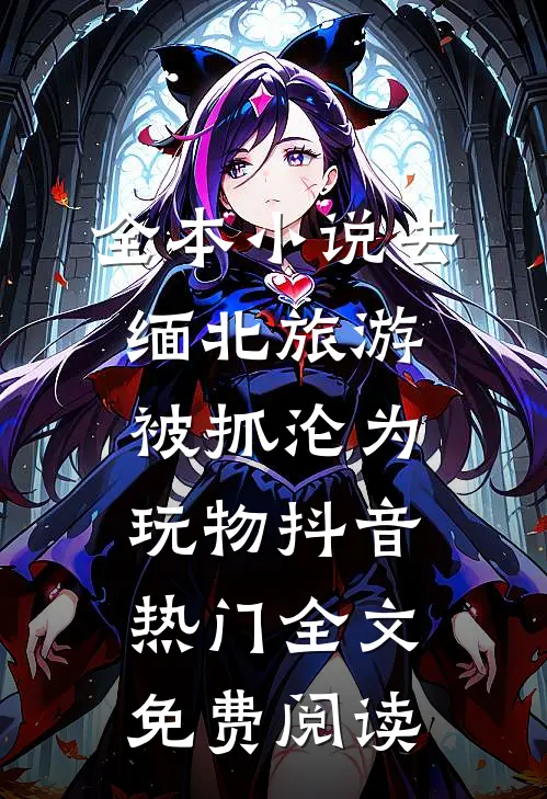 全本小说去缅北旅游被抓沦为玩物抖音热门全文免费阅读