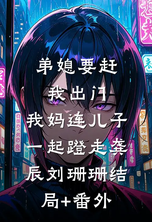 弟媳要赶我出门，我妈连儿子一起蹬走龚辰刘珊珊结局+番外