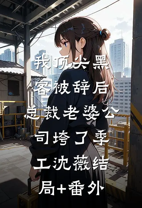 我顶尖黑客被辞后，总裁老婆公司垮了季工沈薇结局+番外