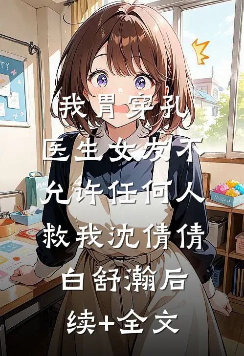 我胃穿孔，医生女友不允许任何人救我沈倩倩白舒瀚后续+全文