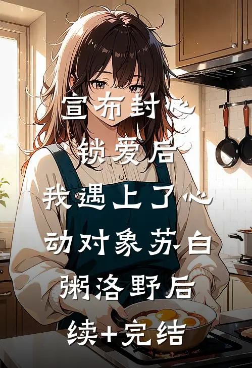 宣布封心锁爱后，我遇上了心动对象苏白粥洛野后续+完结