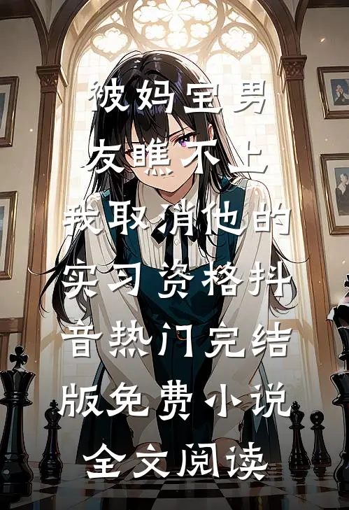 被妈宝男友瞧不上，我取消他的实习资格抖音热门完结版免费小说全文阅读