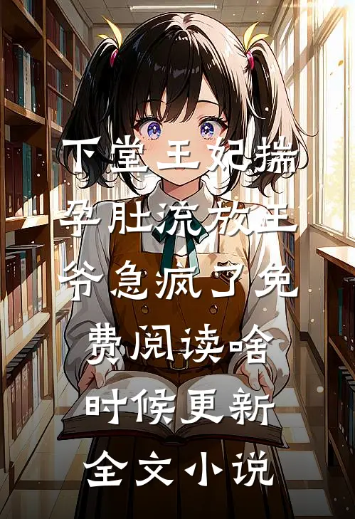下堂王妃揣孕肚流放王爷急疯了免费阅读啥时候更新全文小说