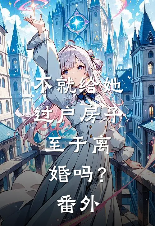 不就给她过户房子，至于离婚吗？ 番外