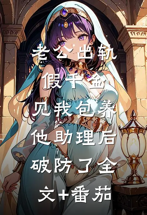 老公出轨假千金，见我包养他助理后破防了全文+番茄