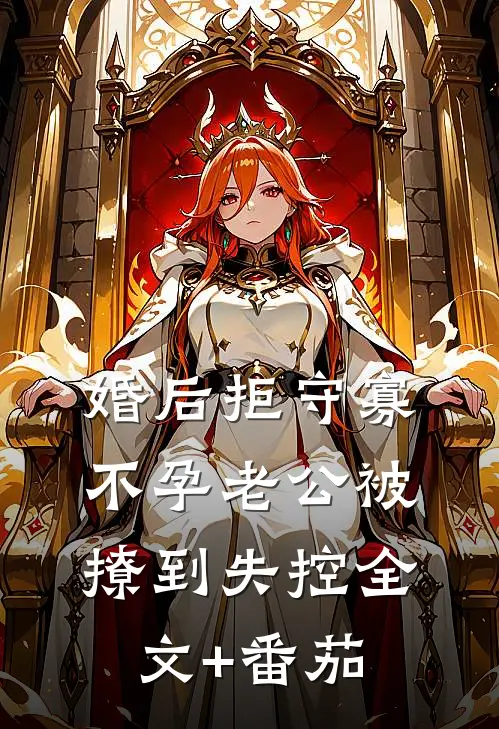 婚后拒守寡，不孕老公被撩到失控全文+番茄