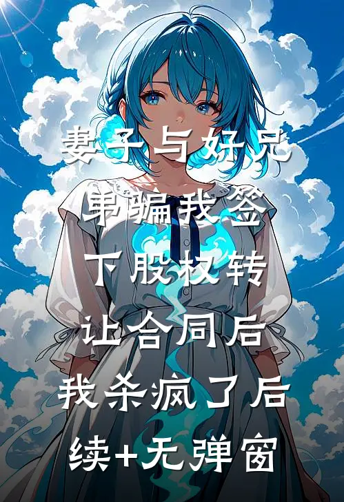 妻子与好兄弟骗我签下股权转让合同后，我杀疯了后续+无弹窗