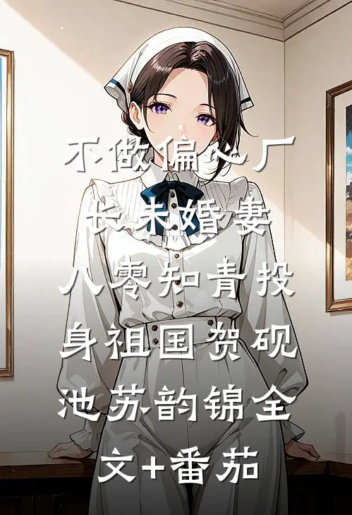 不做偏心厂长未婚妻，八零知青投身祖国贺砚池苏韵锦全文+番茄
