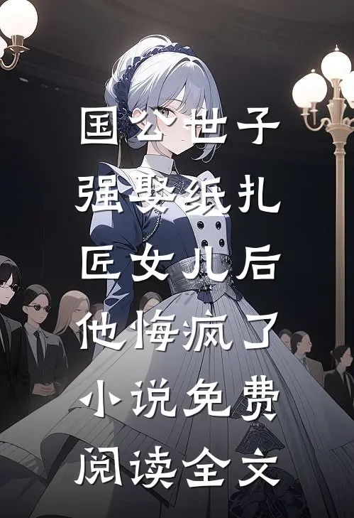国公世子强娶纸扎匠女儿后，他悔疯了小说免费阅读全文