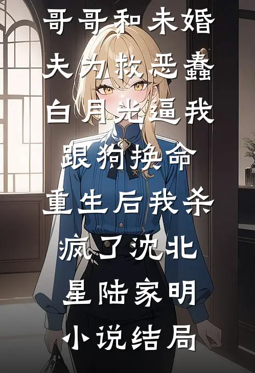 哥哥和未婚夫为救恶蠢白月光逼我跟狗换命，重生后我杀疯了沈北星陆家明小说结局