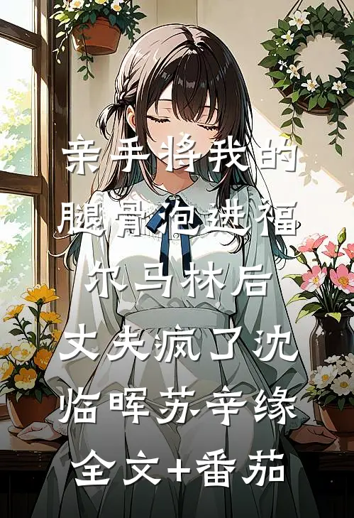 亲手将我的腿骨泡进福尔马林后，丈夫疯了沈临晖苏辛缘全文+番茄