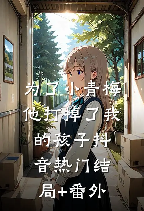 为了小青梅，他打掉了我的孩子抖音热门结局+番外