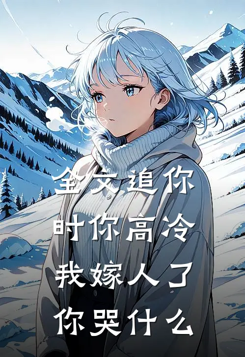 全文追你时你高冷，我嫁人了你哭什么