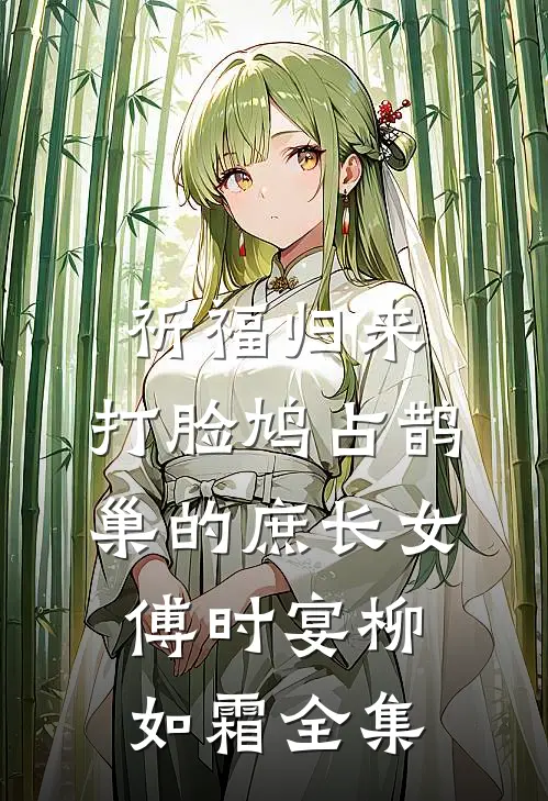 祈福归来，打脸鸠占鹊巢的庶长女傅时宴柳如霜 全集
