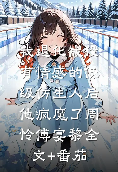 我退化成没有情感的低级仿生人后，他疯魔了周怜傅宴黎全文+番茄