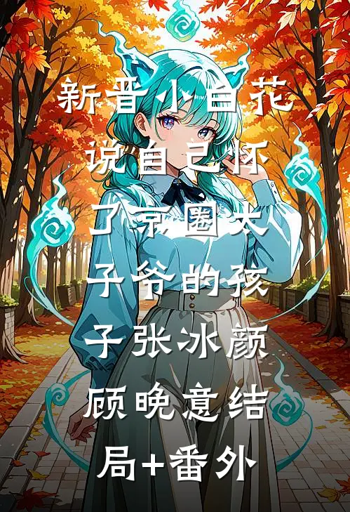 新晋小白花说自己怀了京圈太子爷的孩子张冰颜顾晚意结局+番外