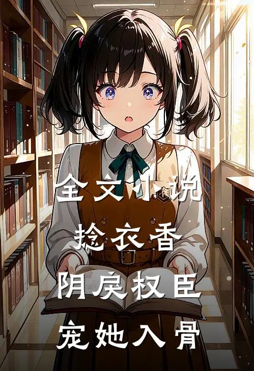 全文小说捻衣香：阴戾权臣宠她入骨