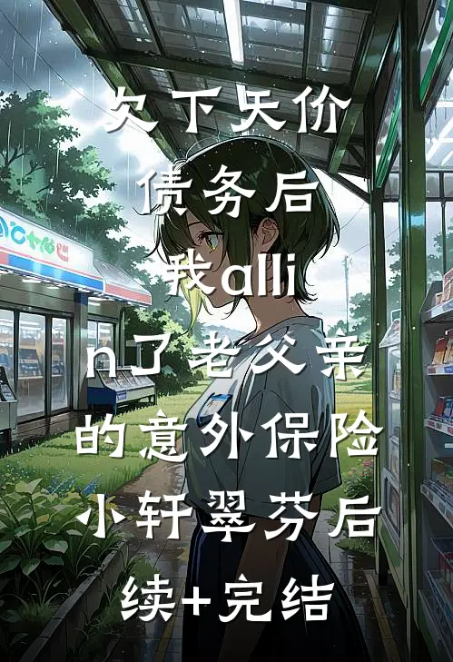欠下天价债务后，我 all in 了老父亲的意外保险小轩翠芬后续+完结
