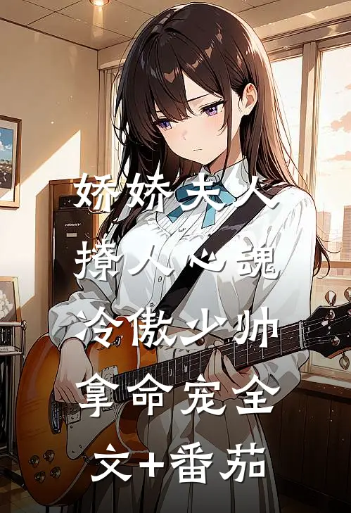 娇娇夫人撩人心魂，冷傲少帅拿命宠全文+番茄