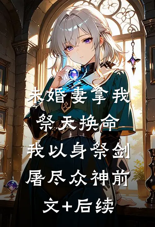 未婚妻拿我祭天换命，我以身祭剑，屠尽众神前文+后续