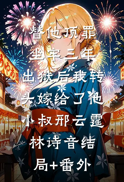 替他顶罪坐牢三年，出狱后我转头嫁给了他小叔邢云霆林诗音结局+番外