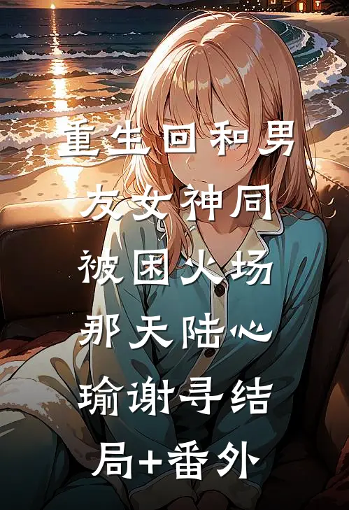 重生回和男友女神同被困火场那天陆心瑜谢寻结局+番外