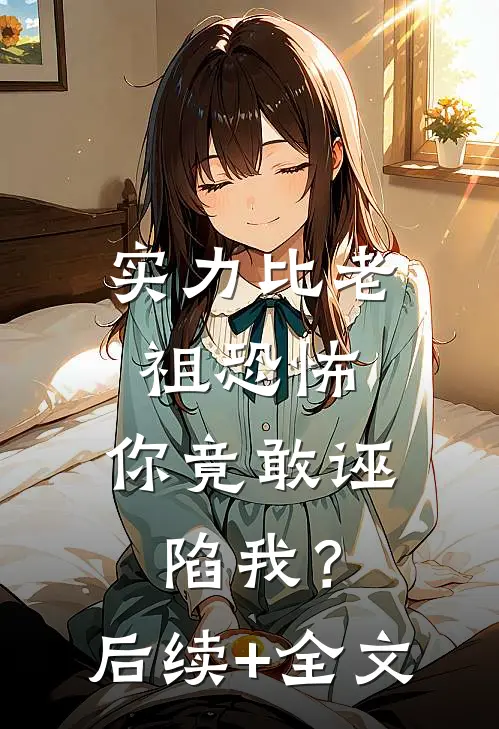 实力比老祖恐怖，你竟敢诬陷我？后续+全文