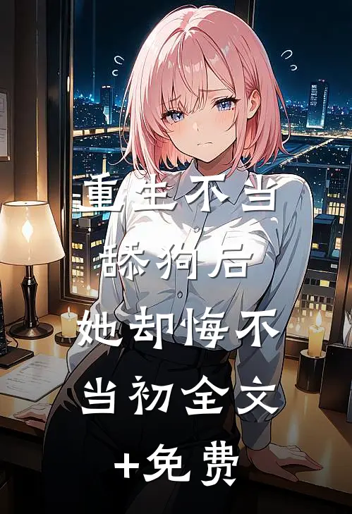 重生不当舔狗后，她却悔不当初全文+免费