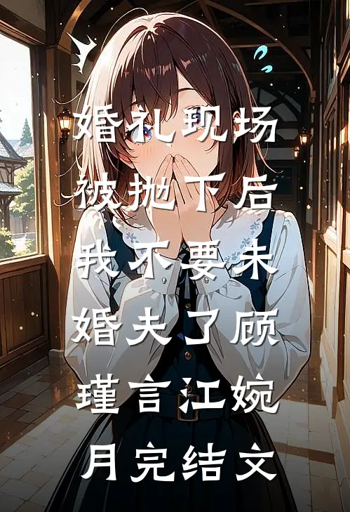 婚礼现场被抛下后，我不要未婚夫了顾瑾言江婉月完结文