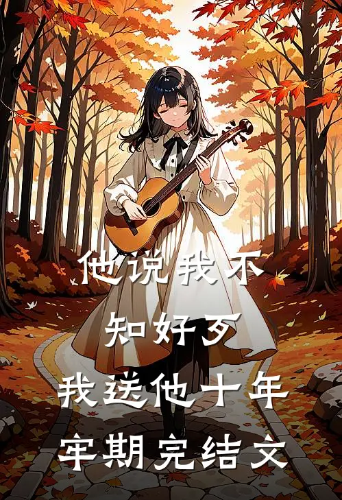 他说我不知好歹，我送他十年牢期完结文