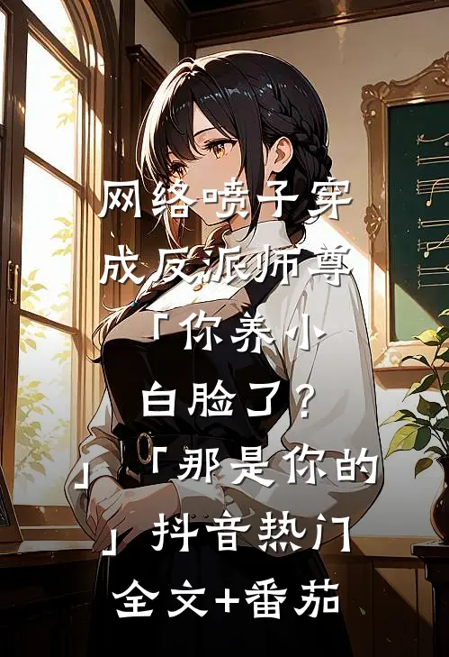 网络喷子穿成反派师尊-「你养小白脸了？」「那是你的」抖音热门全文+番茄