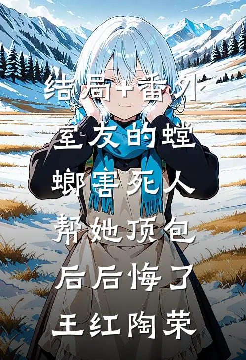 结局+番外室友的螳螂害死人，帮她顶包后后悔了王红陶荣