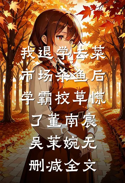 我退学去菜市场杀鱼后，学霸校草慌了董南宸吴茉婉无删减全文