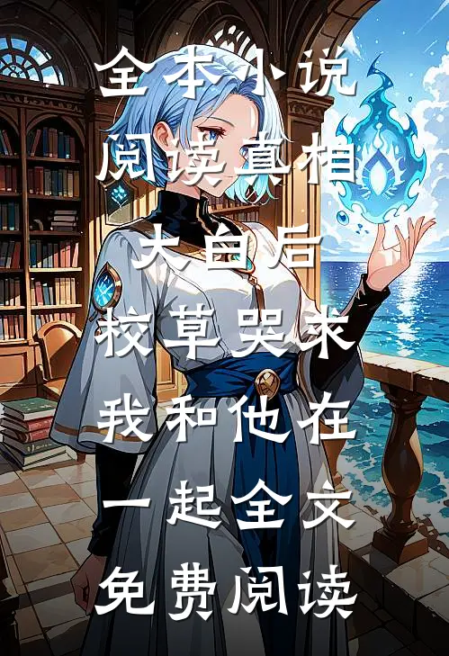全本小说阅读真相大白后,校草哭求我和他在一起全文免费阅读