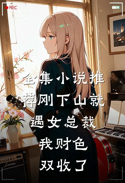 全集小说推荐刚下山就遇女总裁,我财色双收了