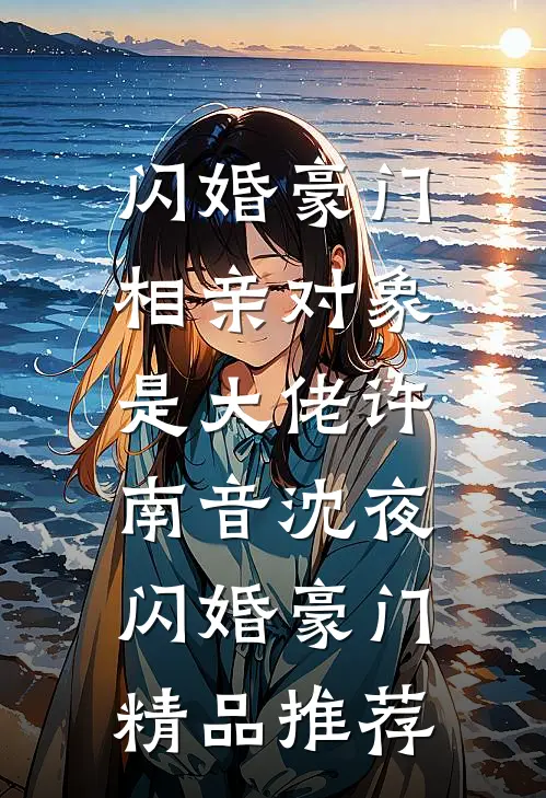 闪婚豪门:相亲对象是大佬许南音沈夜,闪婚豪门精品推荐