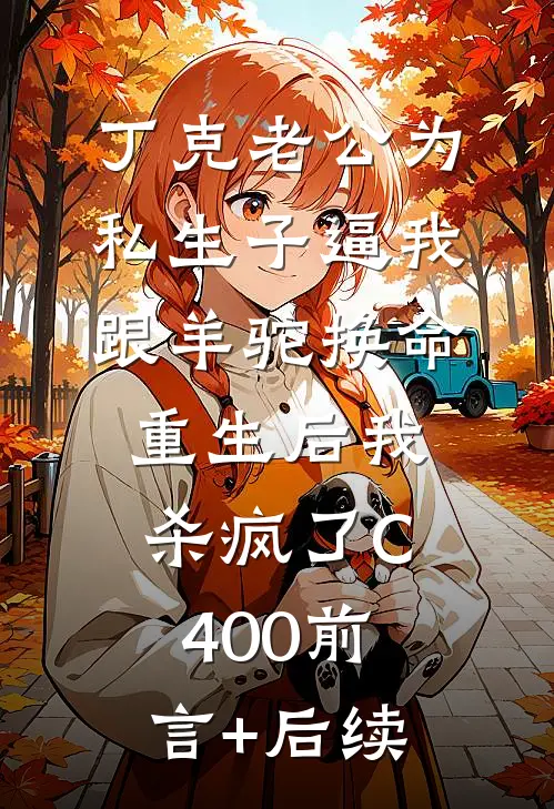 丁克老公为私生子逼我跟羊驼换命，重生后我杀疯了C400前言+后续