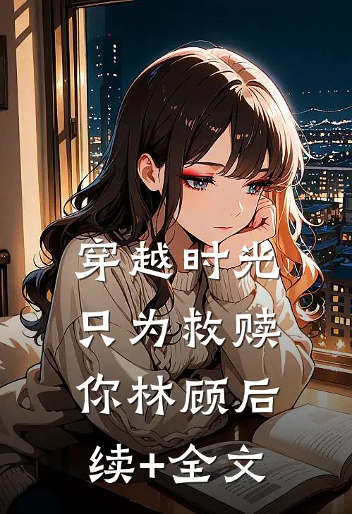 穿越时光，只为救赎你林顾后续+全文