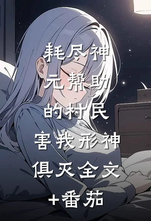 耗尽神元帮助的村民，害我形神俱灭全文+番茄