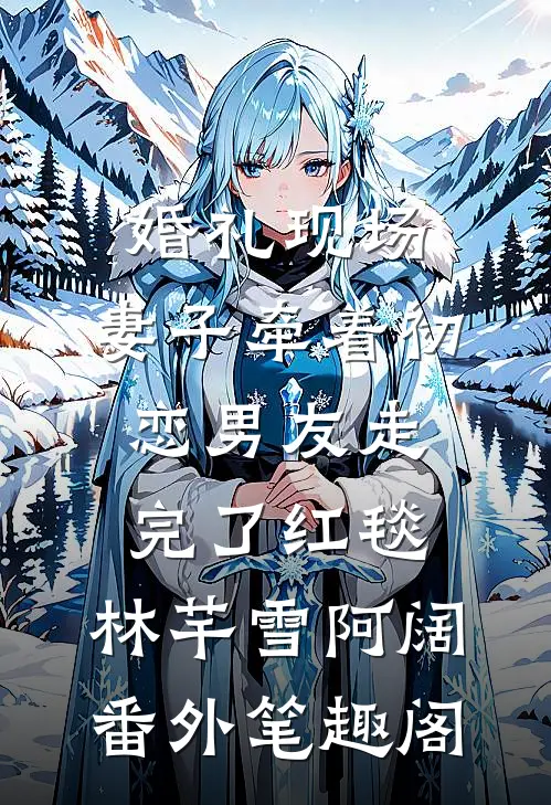 婚礼现场，妻子牵着初恋男友走完了红毯：林芊雪阿阔番外笔趣阁