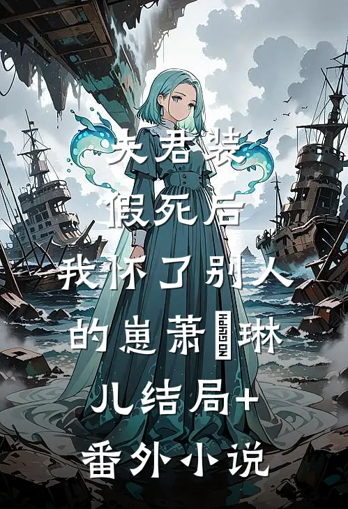 夫君装假死后，我怀了别人的崽萧璟琳儿结局+番外小说