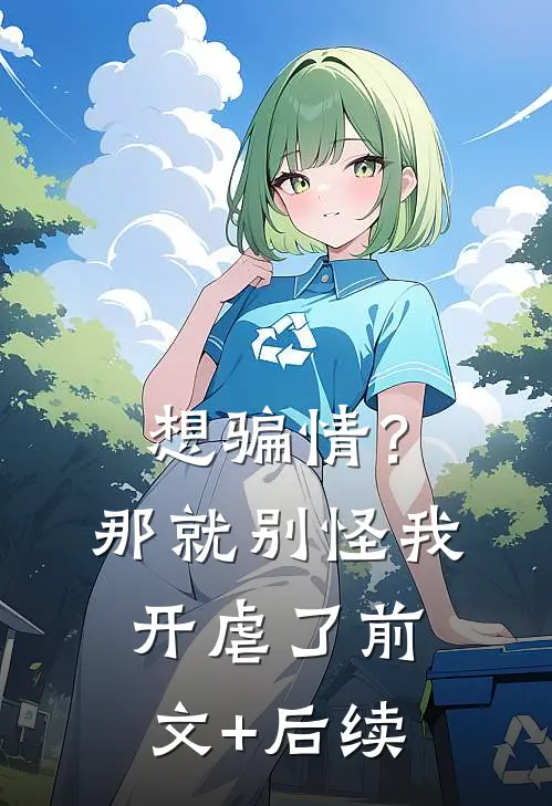 想骗情？那就别怪我开虐了前文+后续