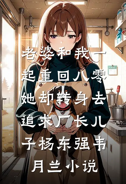 老婆和我一起重回八零，她却转身去追求厂长儿子杨东强韦月兰小说
