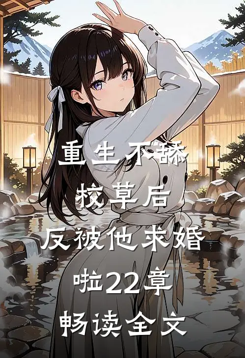 重生不舔校草后,反被他求婚啦22章畅读全文