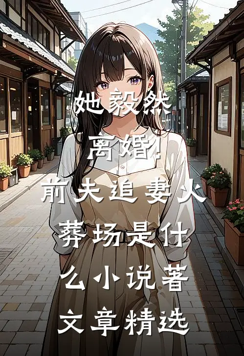她毅然离婚!前夫追妻火葬场是什么小说著文章精选
